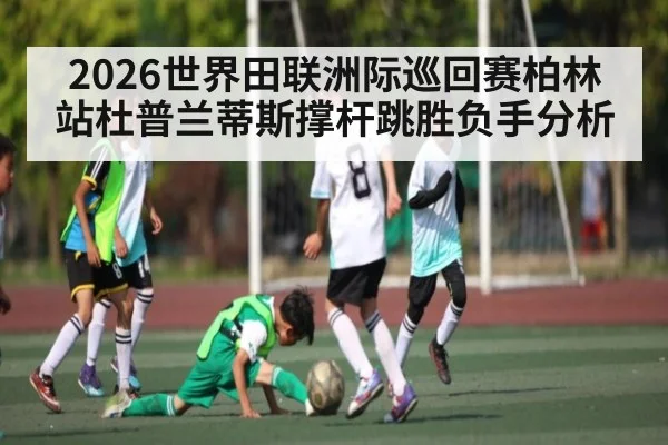 2026世界田联洲际巡回赛柏林站杜普兰蒂斯撑杆跳胜负手分析