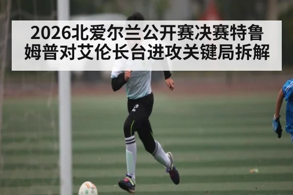 2026北爱尔兰公开赛决赛特鲁姆普对艾伦长台进攻关键局拆解